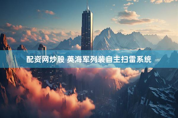 配资网炒股 英海军列装自主扫雷系统