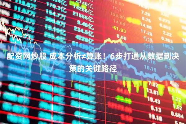 配资网炒股 成本分析≠算账！6步打通从数据到决策的关键路径