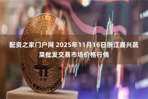 配资之家门户网 2025年11月16日浙江嘉兴蔬菜批发交易市场价格行情