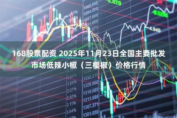 168股票配资 2025年11月23日全国主要批发市场低辣小椒（三樱椒）价格行情
