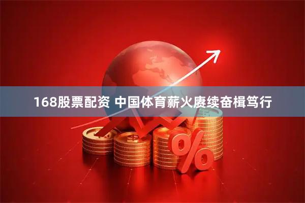 168股票配资 中国体育薪火赓续奋楫笃行