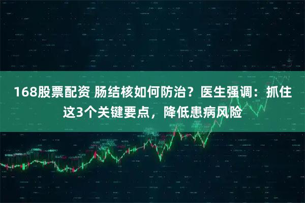168股票配资 肠结核如何防治？医生强调：抓住这3个关键要点，降低患病风险