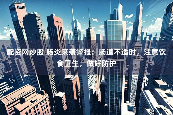 配资网炒股 肠炎来袭警报：肠道不适时，注意饮食卫生，做好防护