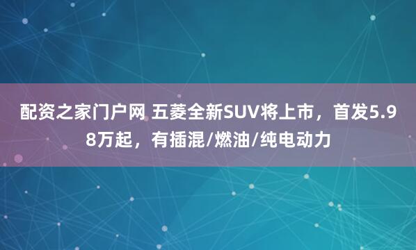 配资之家门户网 五菱全新SUV将上市，首发5.98万起，有插混/燃油/纯电动力