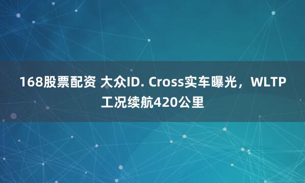 168股票配资 大众ID. Cross实车曝光，WLTP工况续航420公里