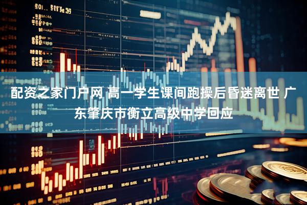 配资之家门户网 高一学生课间跑操后昏迷离世 广东肇庆市衡立高级中学回应