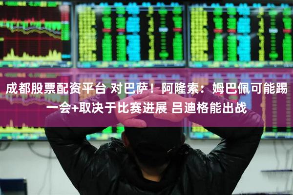 成都股票配资平台 对巴萨！阿隆索：姆巴佩可能踢一会+取决于比赛进展 吕迪格能出战