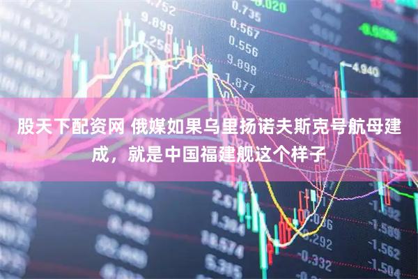 股天下配资网 俄媒如果乌里扬诺夫斯克号航母建成，就是中国福建舰这个样子