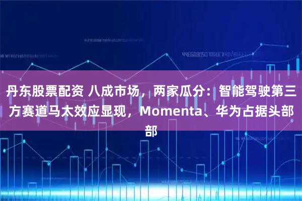丹东股票配资 八成市场，两家瓜分：智能驾驶第三方赛道马太效应显现，Momenta、华为占据头部