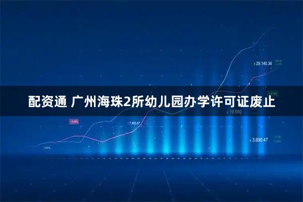 配资通 广州海珠2所幼儿园办学许可证废止