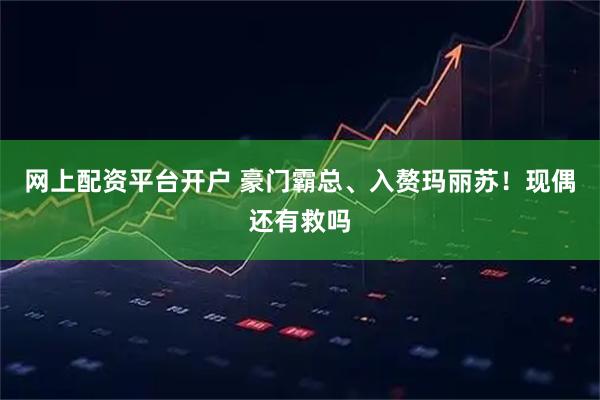 网上配资平台开户 豪门霸总、入赘玛丽苏！现偶还有救吗