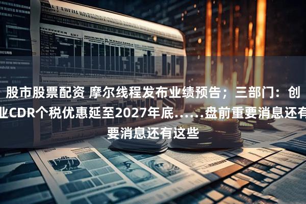 股市股票配资 摩尔线程发布业绩预告；三部门：创新企业CDR个税优惠延至2027年底……盘前重要消息还有这些