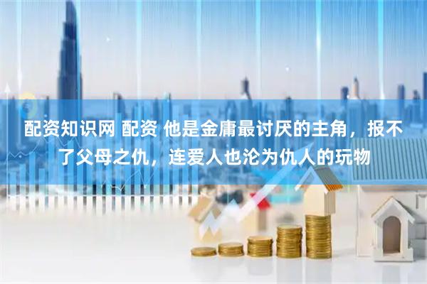 配资知识网 配资 他是金庸最讨厌的主角，报不了父母之仇，连爱人也沦为仇人的玩物