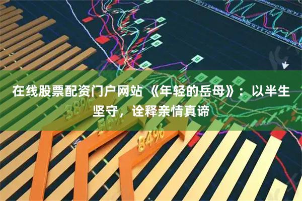 在线股票配资门户网站 《年轻的岳母》：以半生坚守，诠释亲情真谛