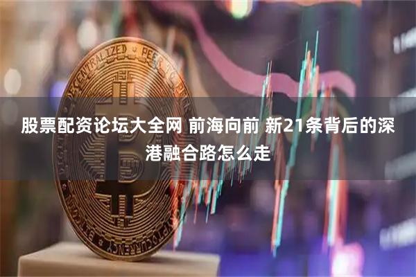 股票配资论坛大全网 前海向前 新21条背后的深港融合路怎么走