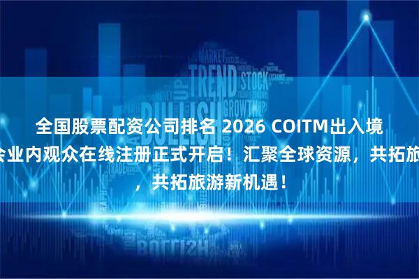 全国股票配资公司排名 2026 COITM出入境旅行交易会业内观众在线注册正式开启！汇聚全球资源，共拓旅游新机遇！