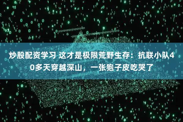 炒股配资学习 这才是极限荒野生存：抗联小队40多天穿越深山，一张狍子皮吃哭了