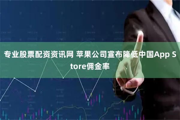 专业股票配资资讯网 苹果公司宣布降低中国App Store佣金率