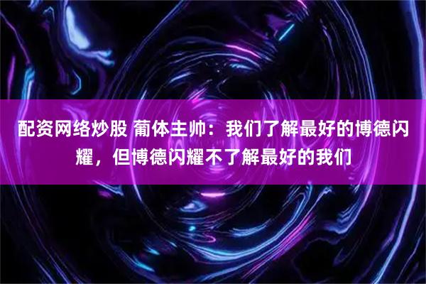 配资网络炒股 葡体主帅：我们了解最好的博德闪耀，但博德闪耀不了解最好的我们