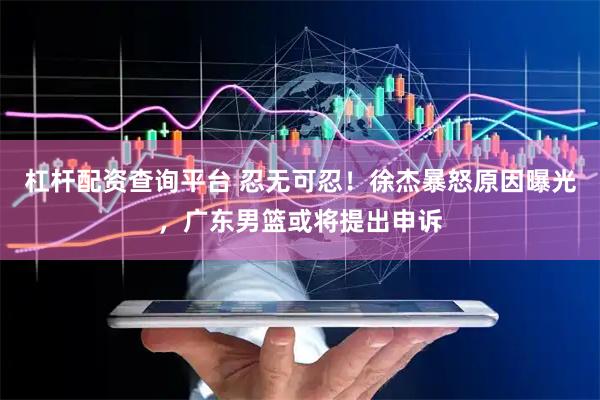 杠杆配资查询平台 忍无可忍！徐杰暴怒原因曝光，广东男篮或将提出申诉