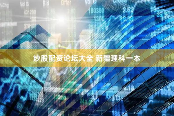 炒股配资论坛大全 新疆理科一本