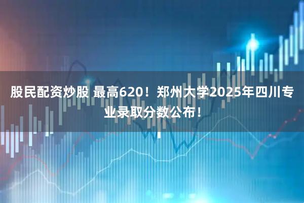 股民配资炒股 最高620！郑州大学2025年四川专业录取分数公布！