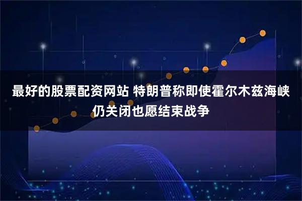 最好的股票配资网站 特朗普称即使霍尔木兹海峡仍关闭也愿结束战争