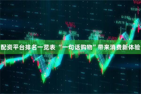 配资平台排名一览表 “一句话购物”带来消费新体验