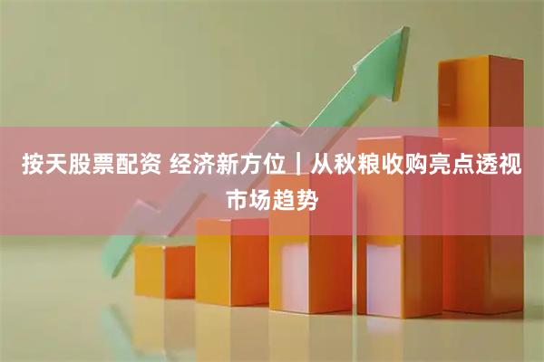 按天股票配资 经济新方位｜从秋粮收购亮点透视市场趋势