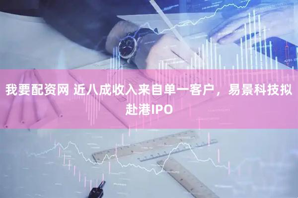 我要配资网 近八成收入来自单一客户，易景科技拟赴港IPO