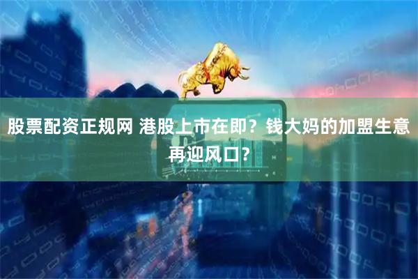 股票配资正规网 港股上市在即？钱大妈的加盟生意再迎风口？