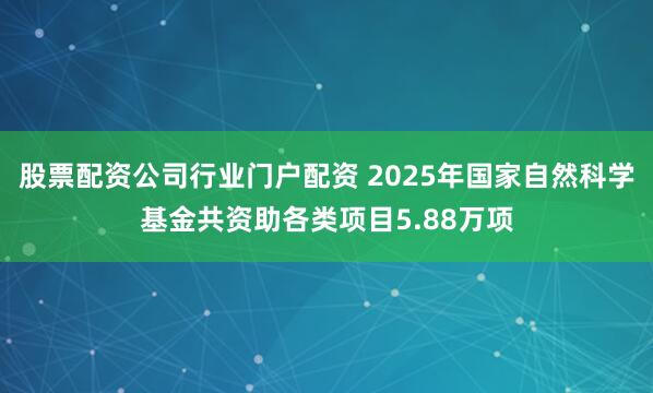股票配资公司行业门户配资 2025年国家自然科学基金共资助各类项目5.88万项