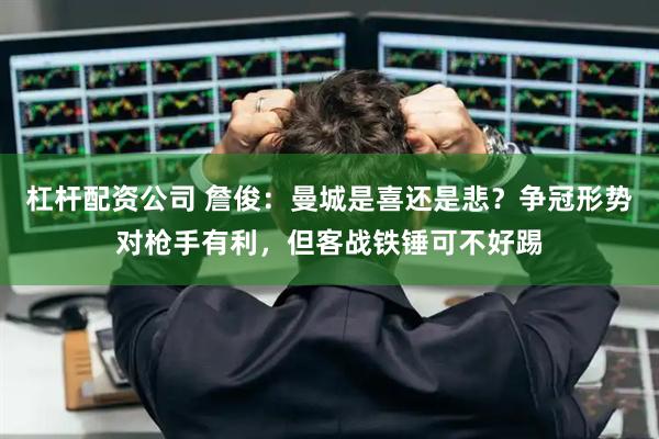 杠杆配资公司 詹俊：曼城是喜还是悲？争冠形势对枪手有利，但客战铁锤可不好踢