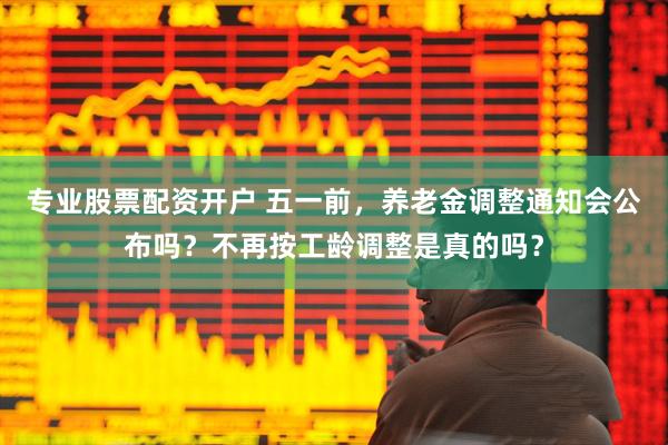 专业股票配资开户 五一前，养老金调整通知会公布吗？不再按工龄调整是真的吗？
