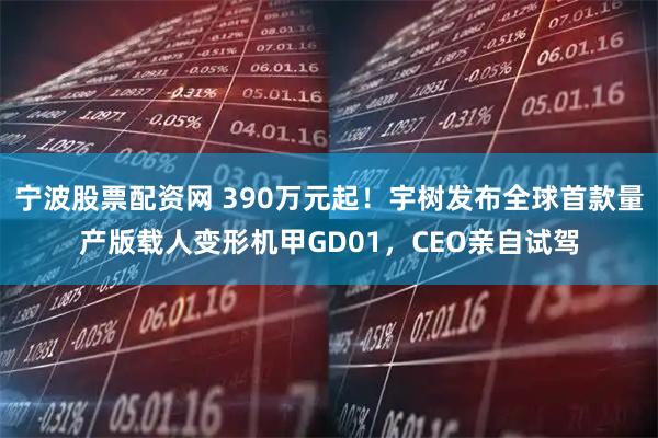 宁波股票配资网 390万元起！宇树发布全球首款量产版载人变形机甲GD01，CEO亲自试驾