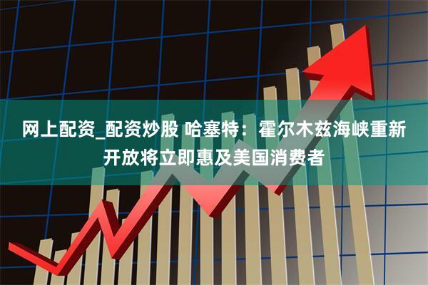 网上配资_配资炒股 哈塞特：霍尔木兹海峡重新开放将立即惠及美国消费者