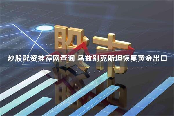 炒股配资推荐网查询 乌兹别克斯坦恢复黄金出口