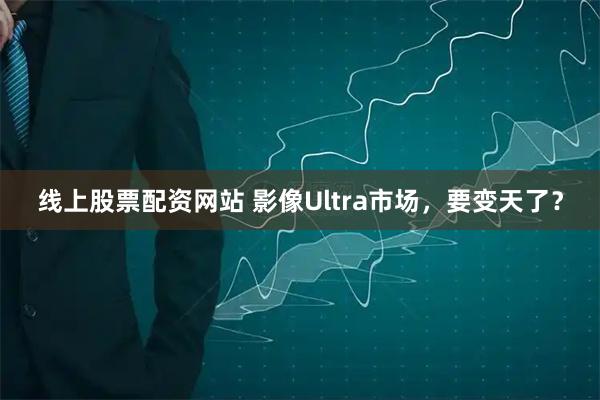 线上股票配资网站 影像Ultra市场，要变天了？