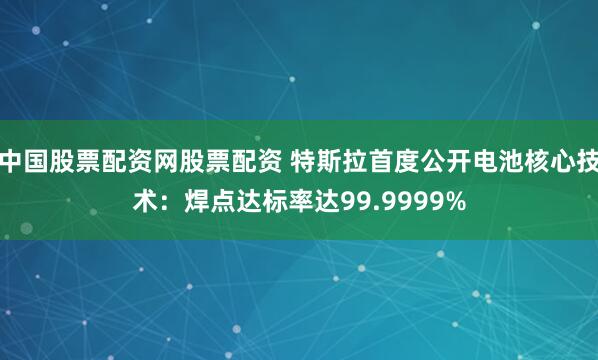 中国股票配资网股票配资 特斯拉首度公开电池核心技术：焊点达标率达99.9999%