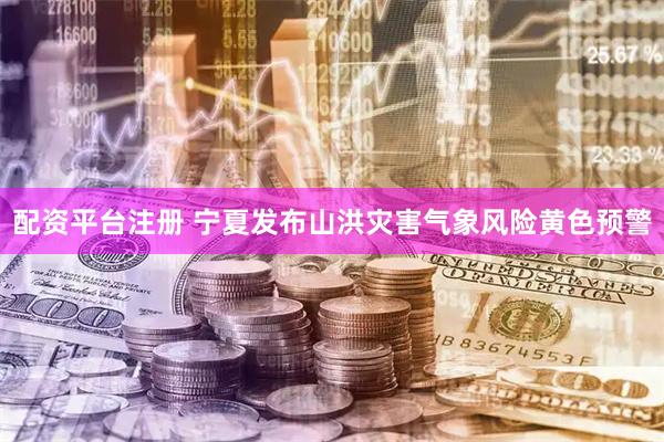 配资平台注册 宁夏发布山洪灾害气象风险黄色预警