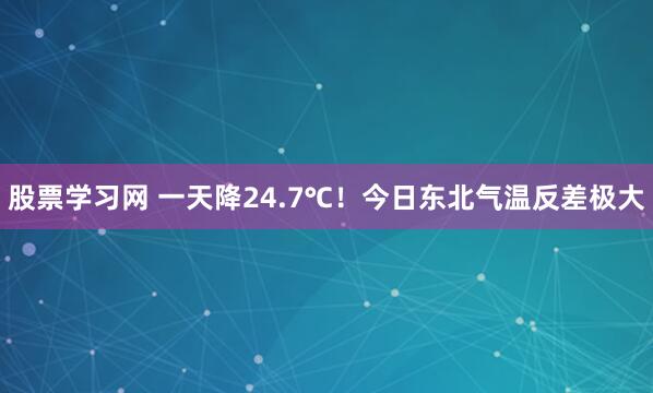股票学习网 一天降24.7℃！今日东北气温反差极大