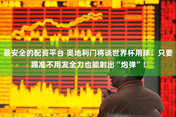 最安全的配资平台 奥地利门将谈世界杯用球：只要踢准不用发全力也能射出“炮弹”！