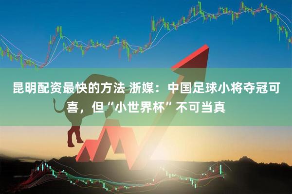 昆明配资最快的方法 浙媒：中国足球小将夺冠可喜，但“小世界杯”不可当真